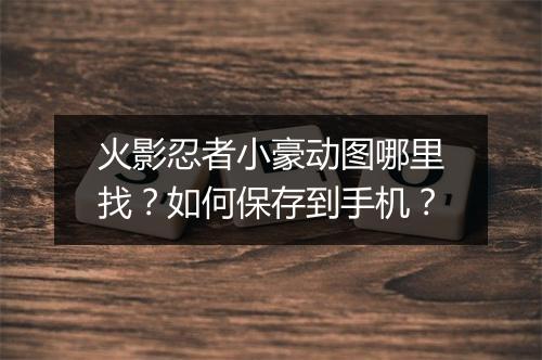 火影忍者小豪动图哪里找？如何保存到手机？