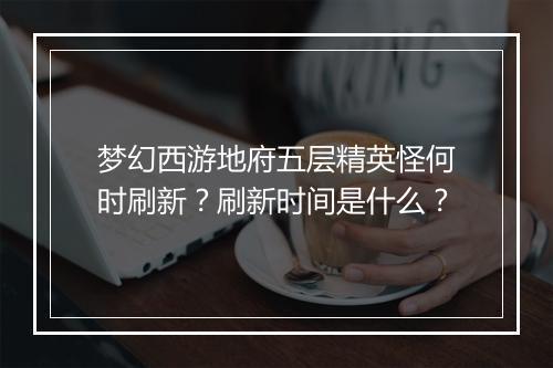 梦幻西游地府五层精英怪何时刷新？刷新时间是什么？