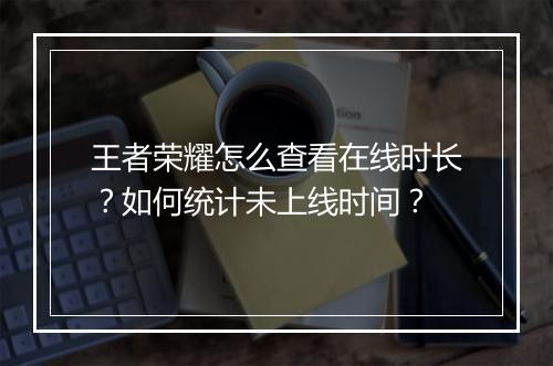 王者荣耀怎么查看在线时长？如何统计未上线时间？