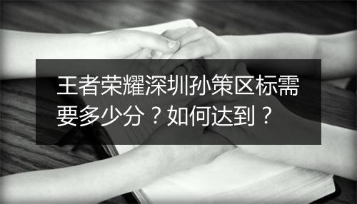 王者荣耀深圳孙策区标需要多少分？如何达到？