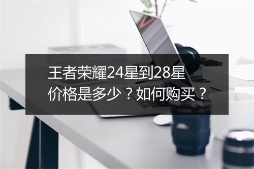 王者荣耀24星到28星价格是多少？如何购买？