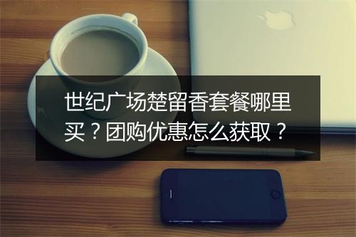 世纪广场楚留香套餐哪里买？团购优惠怎么获取？