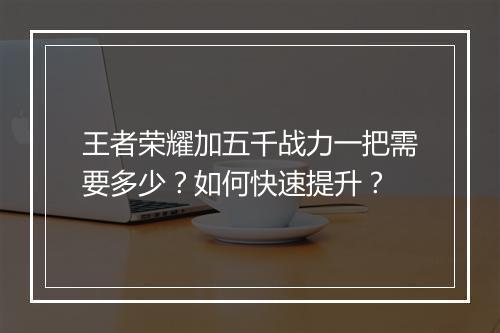 王者荣耀加五千战力一把需要多少?如何快速提升?