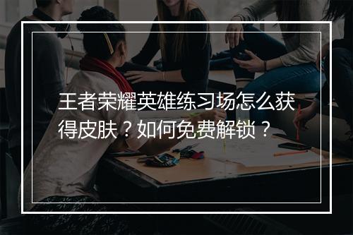 王者荣耀英雄练习场怎么获得皮肤？如何免费解锁？