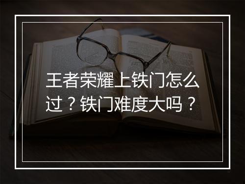 王者荣耀上铁门怎么过？铁门难度大吗？