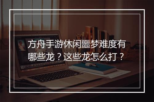 方舟手游休闲噩梦难度有哪些龙？这些龙怎么打？