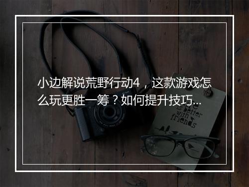 小边解说荒野行动4，这款游戏怎么玩更胜一筹？如何提升技巧？
