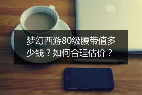 梦幻西游80级腰带值多少钱？如何合理估价？
