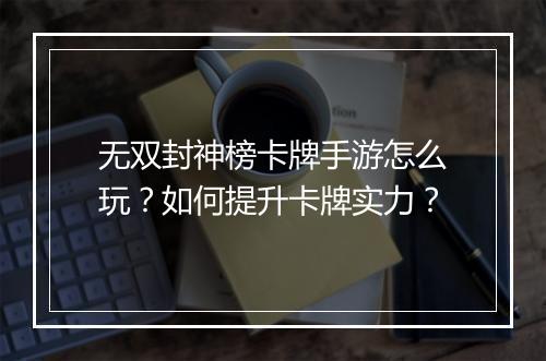 无双封神榜卡牌手游怎么玩?如何提升卡牌实力?