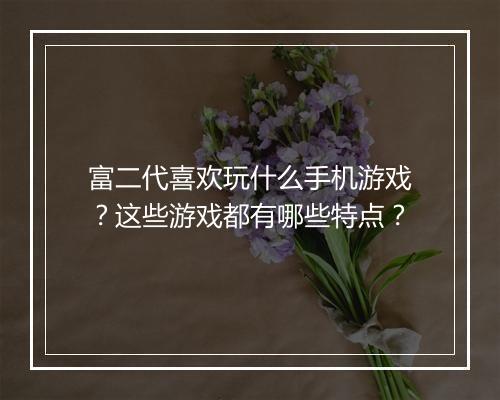 富二代喜欢玩什么手机游戏？这些游戏都有哪些特点？