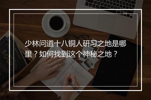 少林问道十八铜人研习之地是哪里？如何找到这个神秘之地？