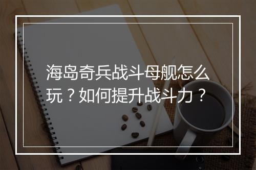 海岛奇兵战斗母舰怎么玩?如何提升战斗力?