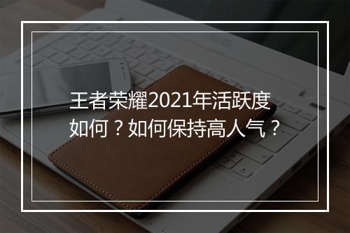 王者荣耀2021年活跃度如何？如何保持高人气？