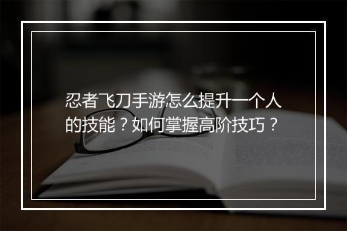 忍者飞刀手游怎么提升一个人的技能？如何掌握高阶技巧？