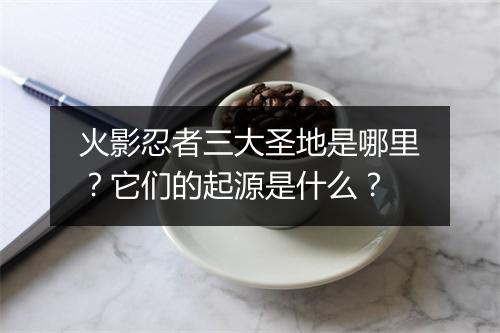 火影忍者三大圣地是哪里?它们的起源是什么?