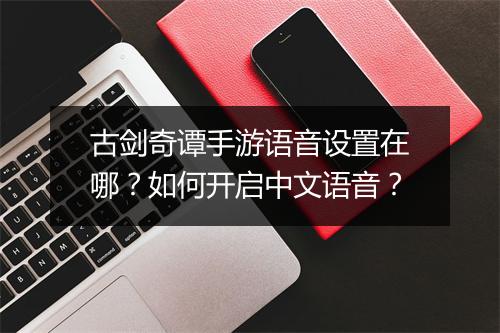古剑奇谭手游语音设置在哪？如何开启中文语音？