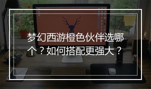 梦幻西游橙色伙伴选哪个？如何搭配更强大？