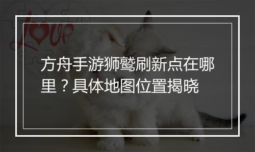 方舟手游狮鹫刷新点在哪里?具体地图位置揭晓