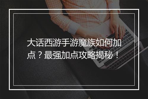 大话西游手游魔族如何加点？最强加点攻略揭秘！