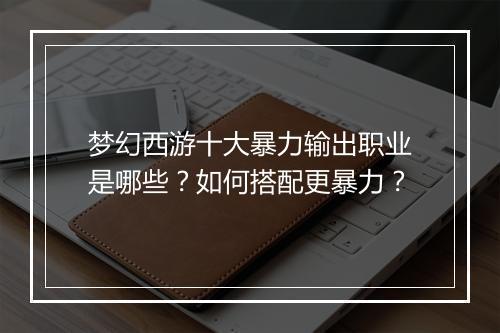 梦幻西游十大暴力输出职业是哪些？如何搭配更暴力？
