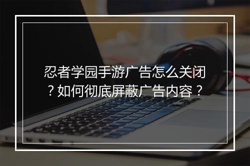 忍者学园手游广告怎么关闭？如何彻底屏蔽广告内容？