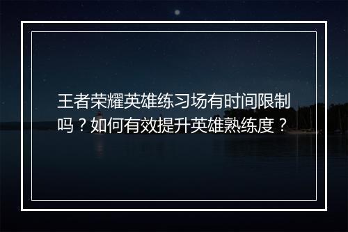 王者荣耀英雄练习场有时间限制吗?如何有效提升英雄熟练度?