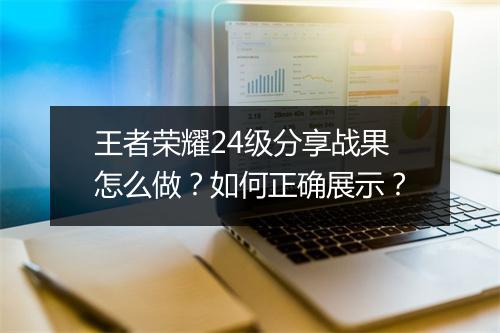 王者荣耀24级分享战果怎么做？如何正确展示？