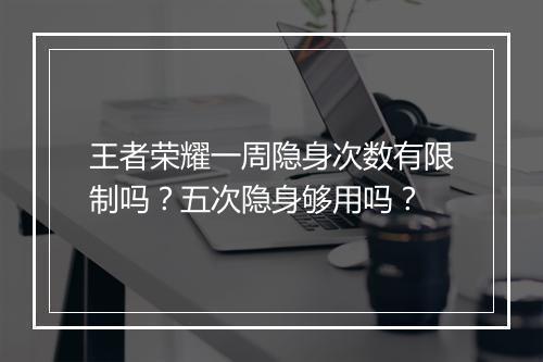 王者荣耀一周隐身次数有限制吗？五次隐身够用吗？