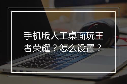 手机版人工桌面玩王者荣耀？怎么设置？