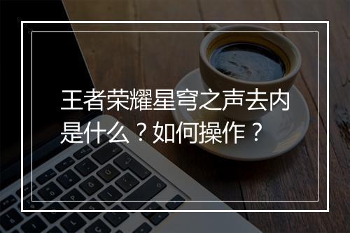 王者荣耀星穹之声去内是什么？如何操作？