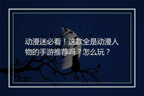 动漫迷必看！这款全是动漫人物的手游推荐吗？怎么玩？