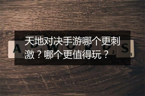 天地对决手游哪个更刺激？哪个更值得玩？