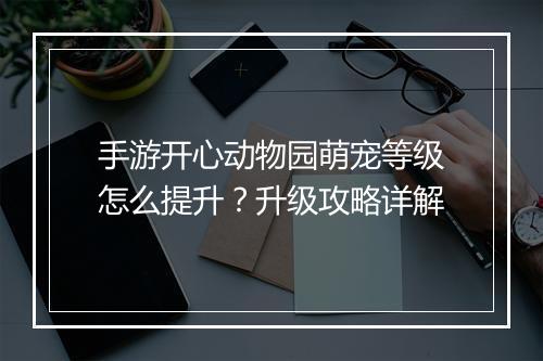 手游开心动物园萌宠等级怎么提升？升级攻略详解