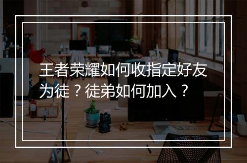 王者荣耀如何收指定好友为徒?徒弟如何加入?