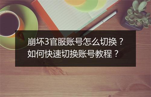 崩坏3官服账号怎么切换？如何快速切换账号教程？