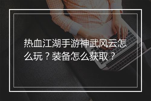 热血江湖手游神武风云怎么玩？装备怎么获取？