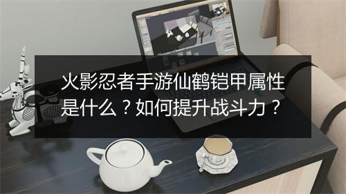 火影忍者手游仙鹤铠甲属性是什么？如何提升战斗力？