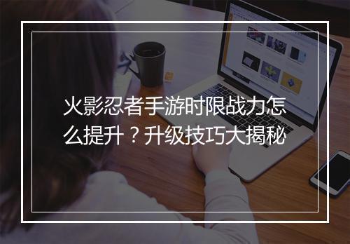火影忍者手游时限战力怎么提升？升级技巧大揭秘