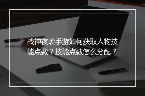 战神夜袭手游如何获取人物技能点数？技能点数怎么分配？