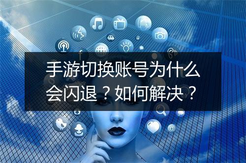手游切换账号为什么会闪退？如何解决？