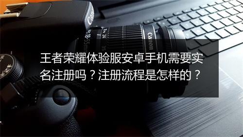 王者荣耀体验服安卓手机需要实名注册吗？注册流程是怎样的？