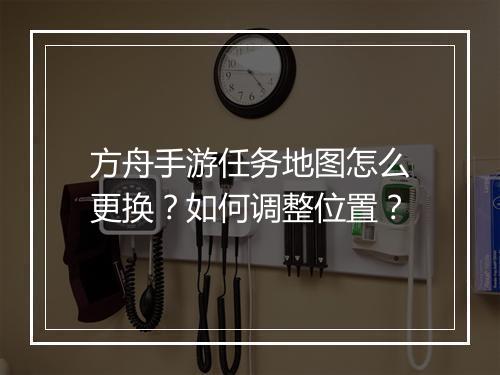 方舟手游任务地图怎么更换？如何调整位置？