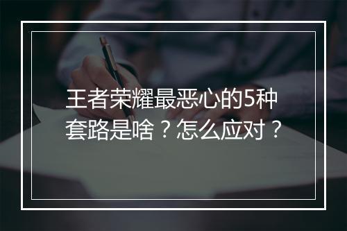 王者荣耀最恶心的5种套路是啥？怎么应对？