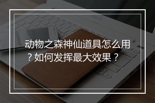 动物之森神仙道具怎么用？如何发挥最大效果？