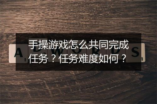 手操游戏怎么共同完成任务？任务难度如何？