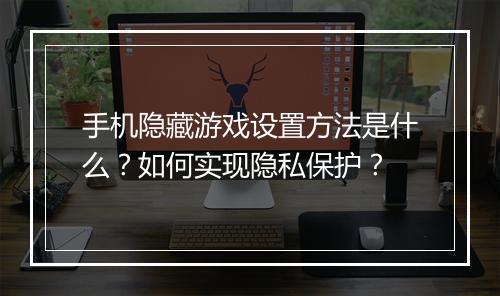 手机隐藏游戏设置方法是什么？如何实现隐私保护？