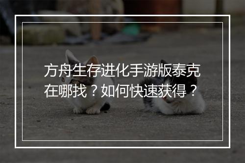 方舟生存进化手游版泰克在哪找？如何快速获得？