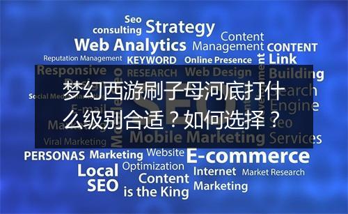 梦幻西游刷子母河底打什么级别合适？如何选择？