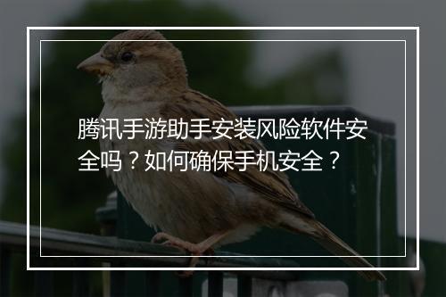 腾讯手游助手安装风险软件安全吗？如何确保手机安全？