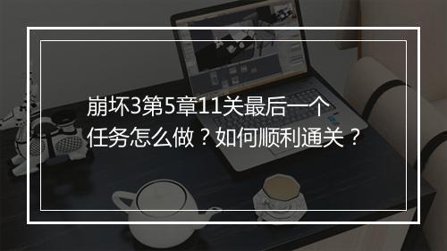 崩坏3第5章11关最后一个任务怎么做?如何顺利通关?